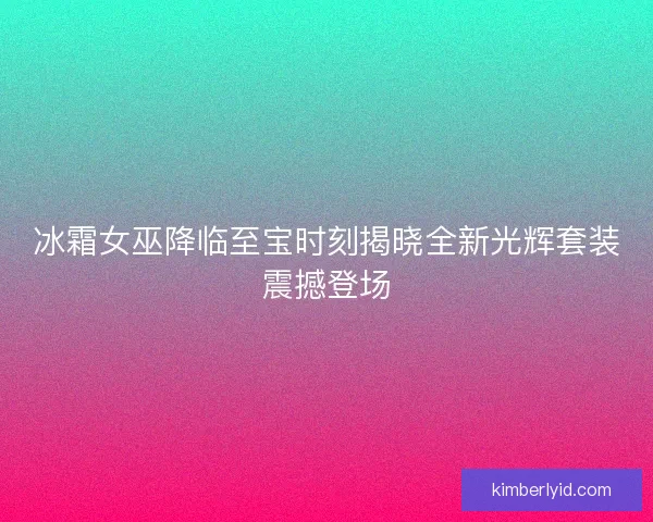 冰霜女巫降临至宝时刻揭晓全新光辉套装震撼登场
