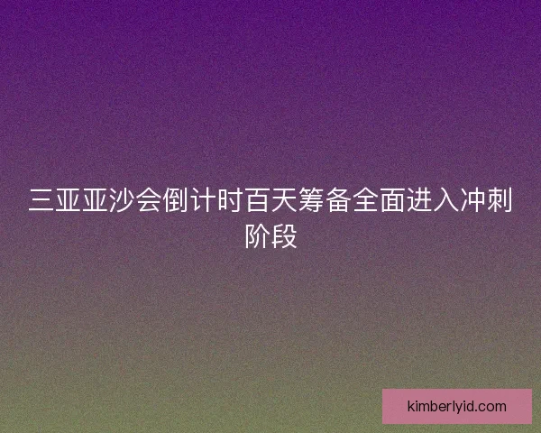 三亚亚沙会倒计时百天筹备全面进入冲刺阶段