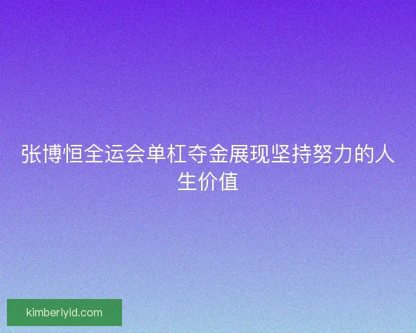 张博恒全运会单杠夺金展现坚持努力的人生价值