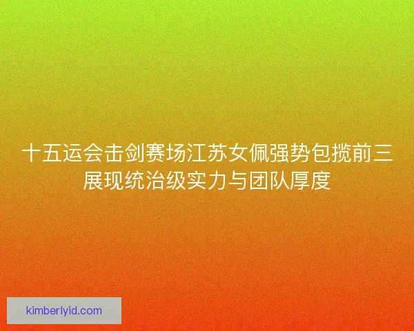 十五运会击剑赛场江苏女佩强势包揽前三展现统治级实力与团队厚度