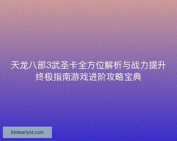 天龙八部3武圣卡全方位解析与战力提升终极指南游戏进阶攻略宝典