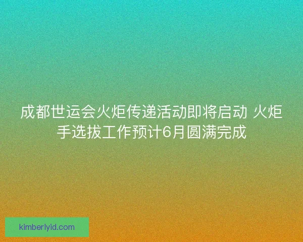 成都世运会火炬传递活动即将启动 火炬手选拔工作预计6月圆满完成