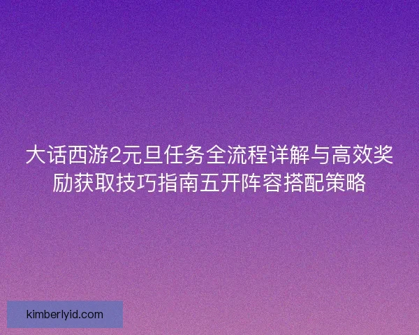 大话西游2元旦任务全流程详解与高效奖励获取技巧指南五开阵容搭配策略