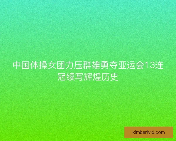中国体操女团力压群雄勇夺亚运会13连冠续写辉煌历史