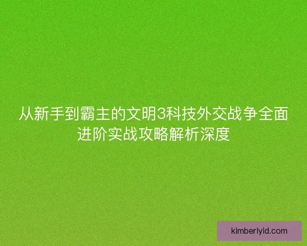 从新手到霸主的文明3科技外交战争全面进阶实战攻略解析深度