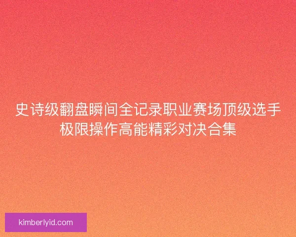 史诗级翻盘瞬间全记录职业赛场顶级选手极限操作高能精彩对决合集